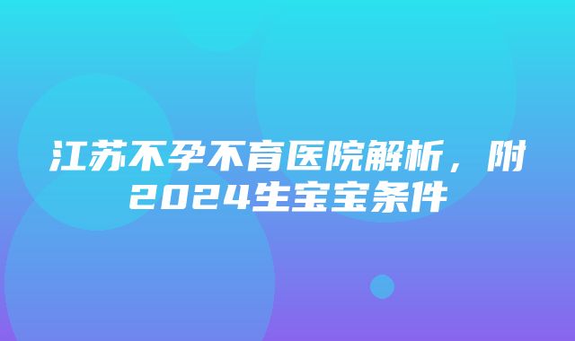 江苏不孕不育医院解析，附2024生宝宝条件