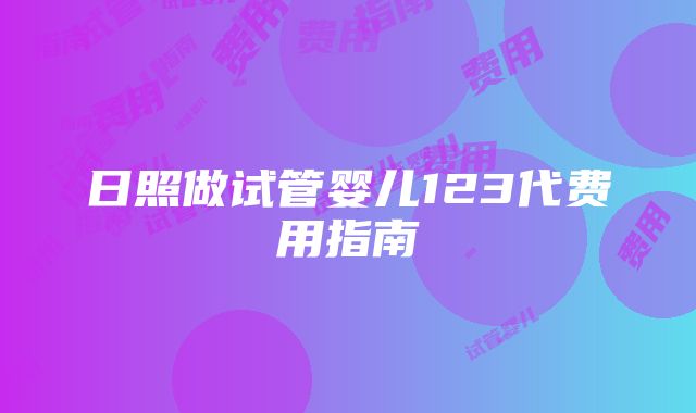 日照做试管婴儿123代费用指南