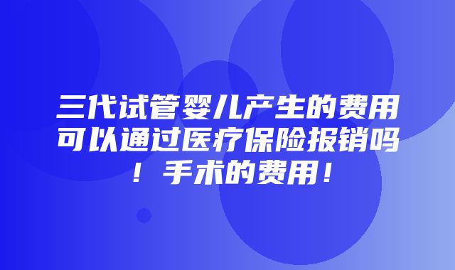 三代试管婴儿产生的费用可以通过医疗保险报销吗！手术的费用！