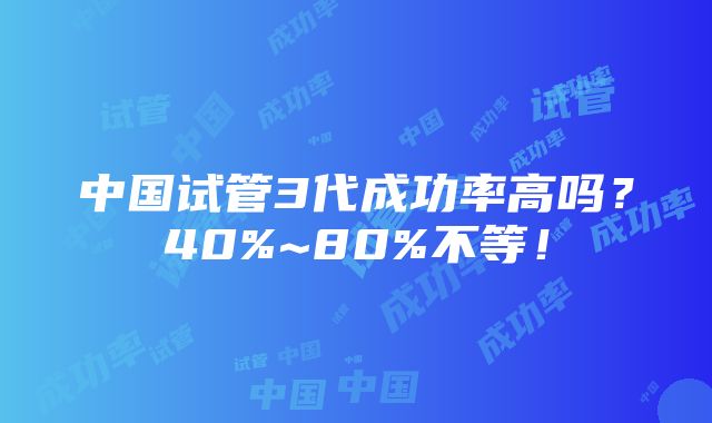 中国试管3代成功率高吗？40%~80%不等！