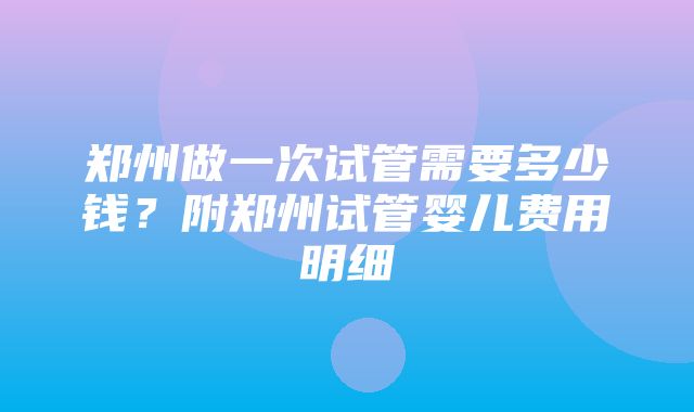 郑州做一次试管需要多少钱？附郑州试管婴儿费用明细