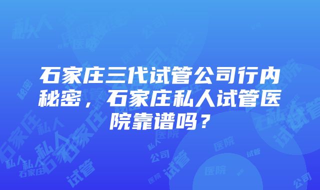 石家庄三代试管公司行内秘密，石家庄私人试管医院靠谱吗？