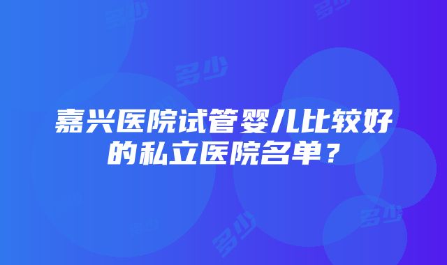 嘉兴医院试管婴儿比较好的私立医院名单？