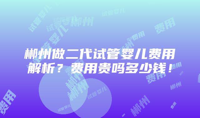 郴州做二代试管婴儿费用解析？费用贵吗多少钱！