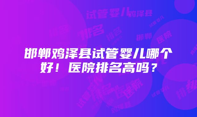 邯郸鸡泽县试管婴儿哪个好！医院排名高吗？