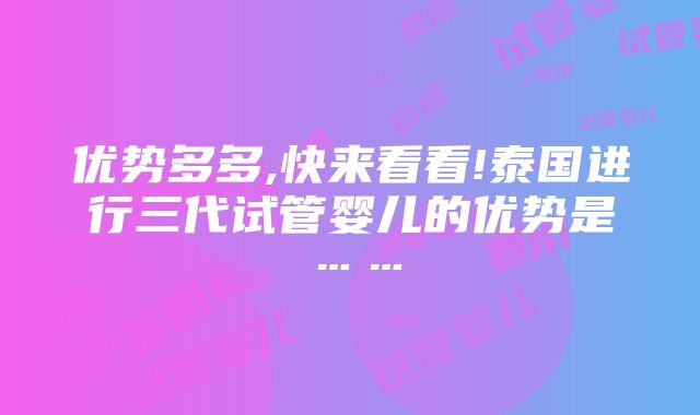 优势多多,快来看看!泰国进行三代试管婴儿的优势是……