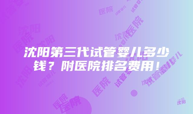 沈阳第三代试管婴儿多少钱？附医院排名费用！