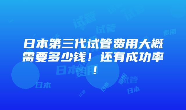 日本第三代试管费用大概需要多少钱！还有成功率！