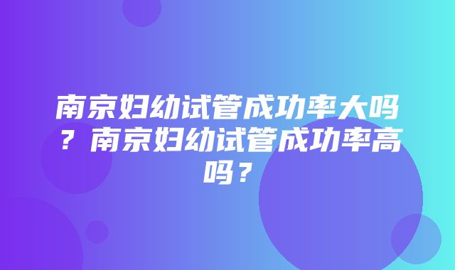 南京妇幼试管成功率大吗？南京妇幼试管成功率高吗？