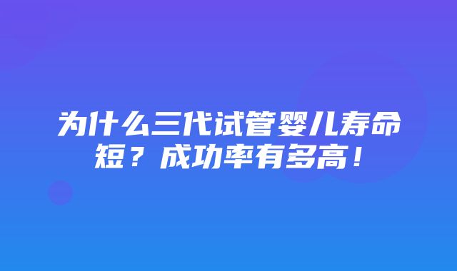 为什么三代试管婴儿寿命短？成功率有多高！