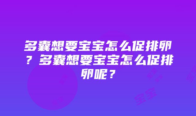 多囊想要宝宝怎么促排卵？多囊想要宝宝怎么促排卵呢？