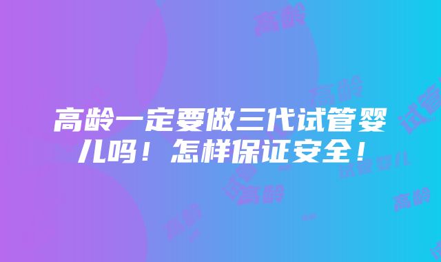 高龄一定要做三代试管婴儿吗！怎样保证安全！