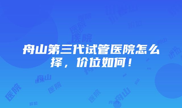 舟山第三代试管医院怎么择，价位如何！