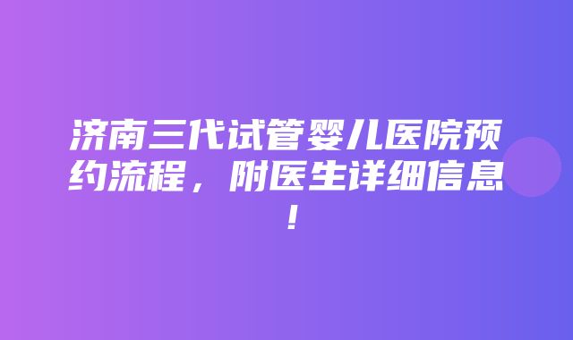 济南三代试管婴儿医院预约流程，附医生详细信息！