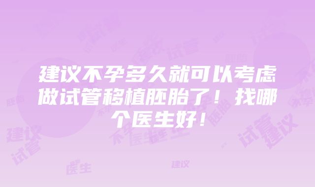 建议不孕多久就可以考虑做试管移植胚胎了！找哪个医生好！