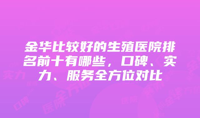 金华比较好的生殖医院排名前十有哪些，口碑、实力、服务全方位对比