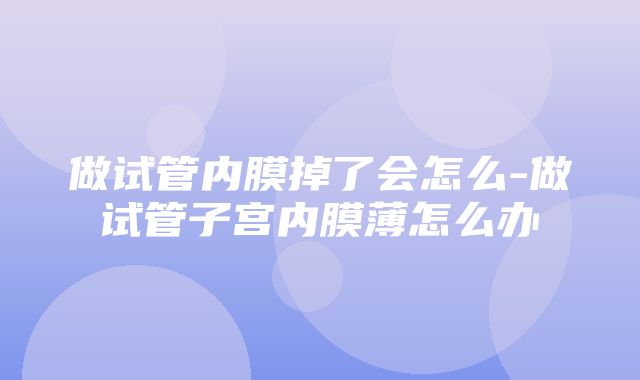 做试管内膜掉了会怎么-做试管子宫内膜薄怎么办