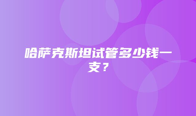 哈萨克斯坦试管多少钱一支？