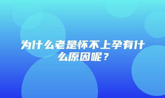 为什么老是怀不上孕有什么原因呢？