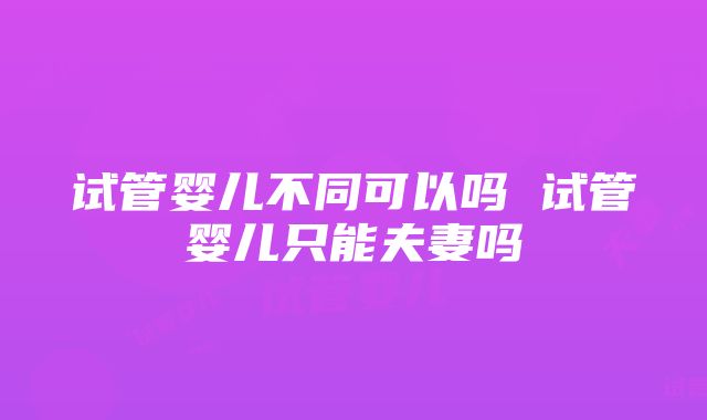 试管婴儿不同可以吗 试管婴儿只能夫妻吗