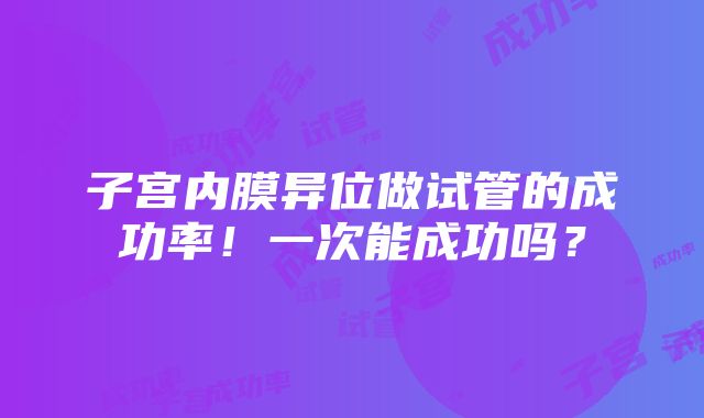 子宫内膜异位做试管的成功率！一次能成功吗？