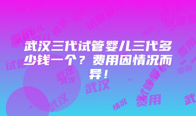 武汉三代试管婴儿三代多少钱一个？费用因情况而异！