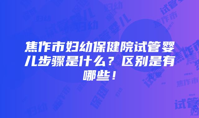 焦作市妇幼保健院试管婴儿步骤是什么？区别是有哪些！