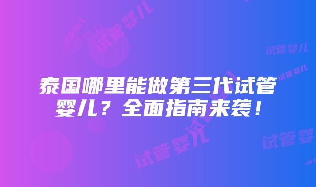 泰国哪里能做第三代试管婴儿？全面指南来袭！