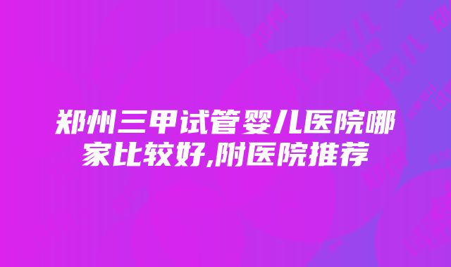 郑州三甲试管婴儿医院哪家比较好,附医院推荐