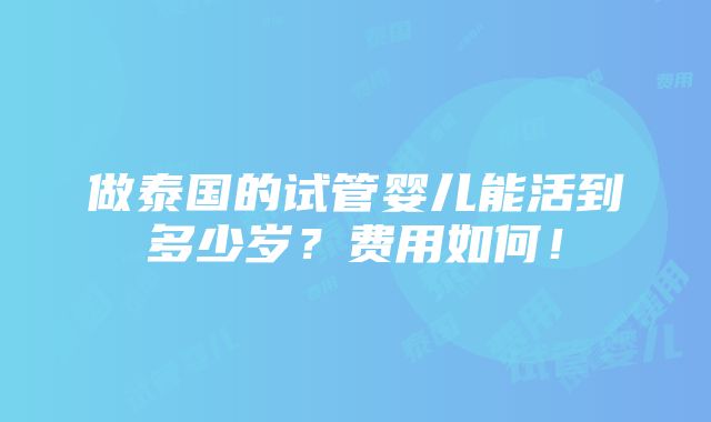 做泰国的试管婴儿能活到多少岁？费用如何！