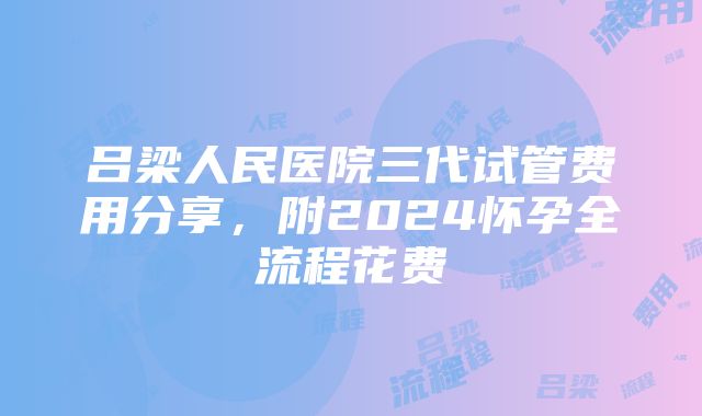 吕梁人民医院三代试管费用分享，附2024怀孕全流程花费