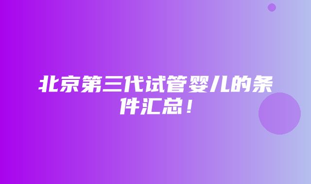 北京第三代试管婴儿的条件汇总！