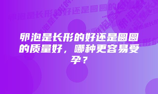 卵泡是长形的好还是圆圆的质量好，哪种更容易受孕？