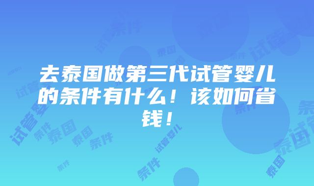 去泰国做第三代试管婴儿的条件有什么！该如何省钱！