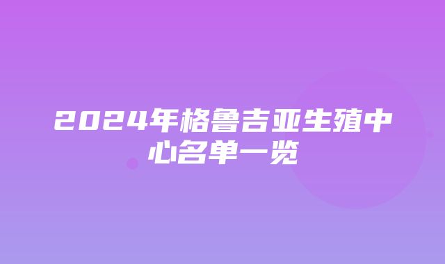 2024年格鲁吉亚生殖中心名单一览