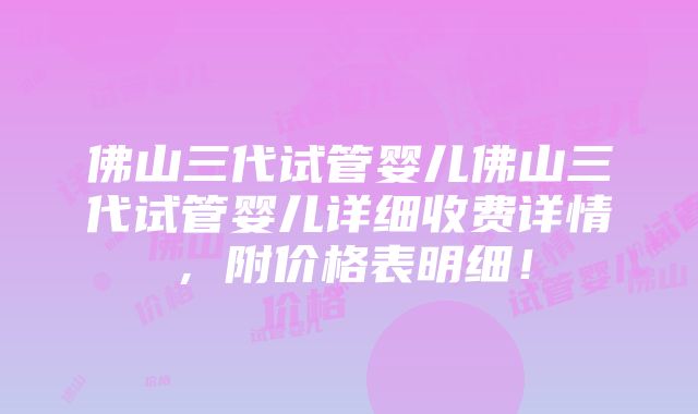 佛山三代试管婴儿佛山三代试管婴儿详细收费详情，附价格表明细！