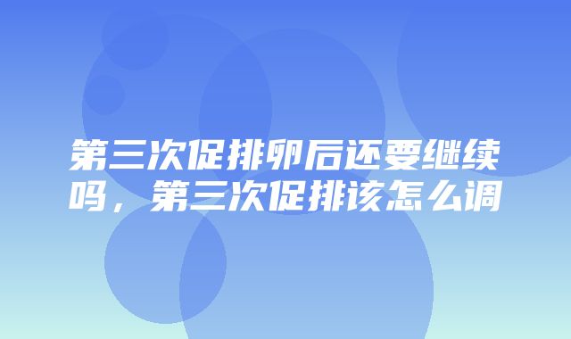 第三次促排卵后还要继续吗，第三次促排该怎么调