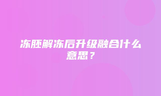 冻胚解冻后升级融合什么意思？