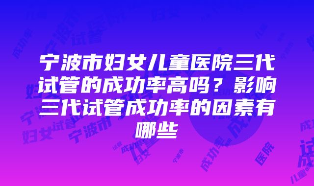 宁波市妇女儿童医院三代试管的成功率高吗？影响三代试管成功率的因素有哪些