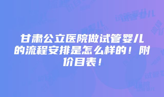 甘肃公立医院做试管婴儿的流程安排是怎么样的！附价目表！