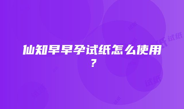 仙知早早孕试纸怎么使用？