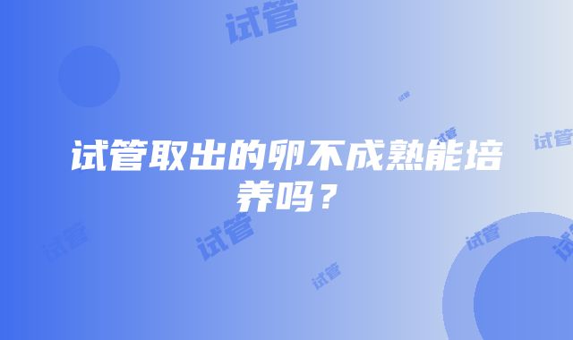 试管取出的卵不成熟能培养吗？