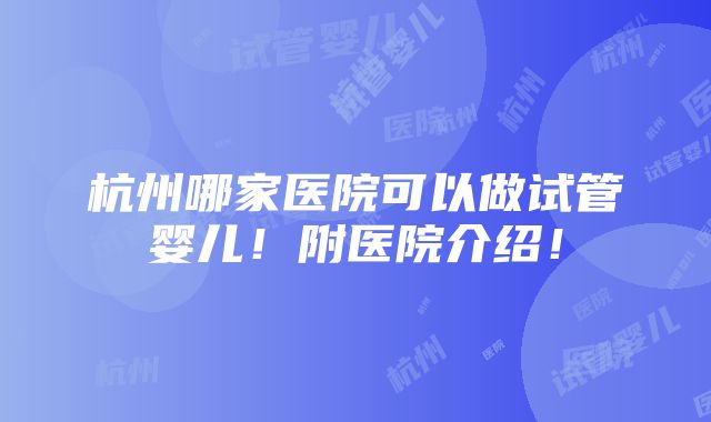 杭州哪家医院可以做试管婴儿！附医院介绍！