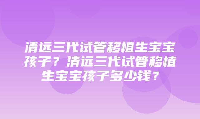 清远三代试管移植生宝宝孩子？清远三代试管移植生宝宝孩子多少钱？