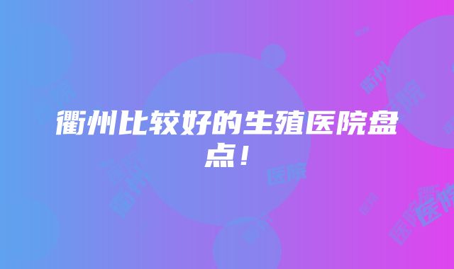 衢州比较好的生殖医院盘点！