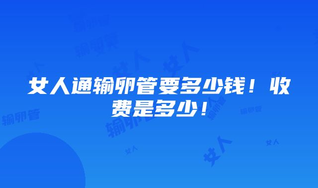 女人通输卵管要多少钱！收费是多少！