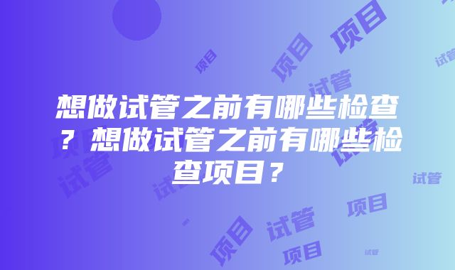 想做试管之前有哪些检查？想做试管之前有哪些检查项目？