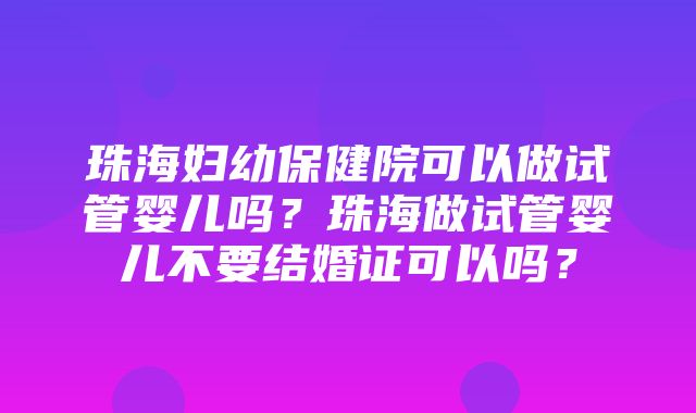 珠海妇幼保健院可以做试管婴儿吗？珠海做试管婴儿不要结婚证可以吗？