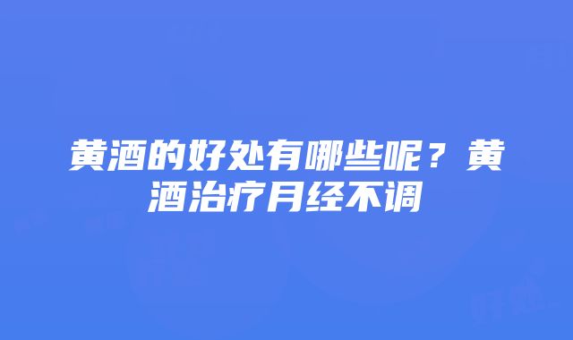 黄酒的好处有哪些呢？黄酒治疗月经不调