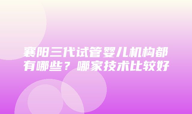 襄阳三代试管婴儿机构都有哪些？哪家技术比较好